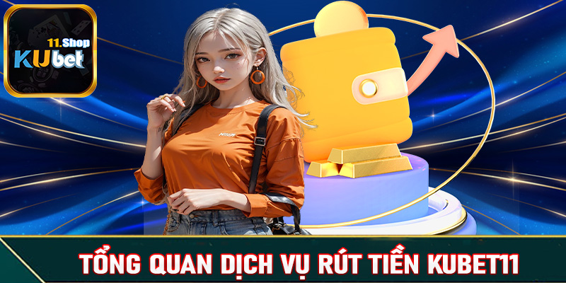 Khái quát tổng quan về dịch vụ rút tiền Kubet11