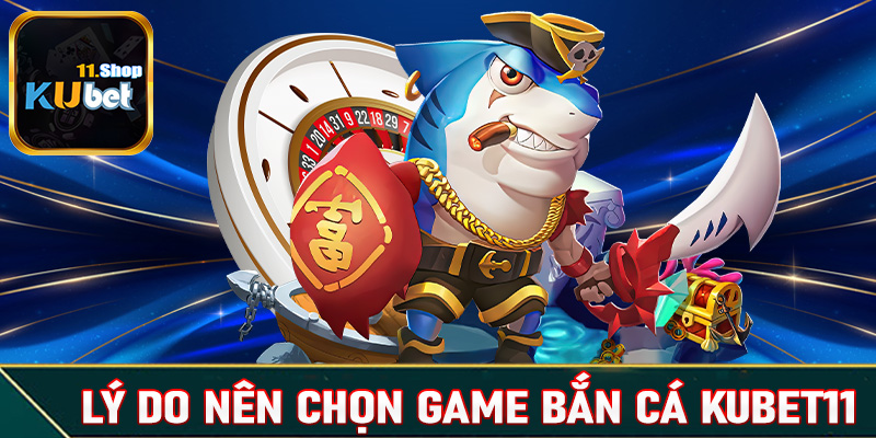 Một số lý do anh chị em cược thủ nên chọn lựa sảnh game bắn cá Kubet11